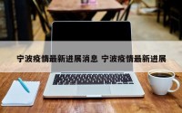 宁波疫情最新进展消息 宁波疫情最新进展