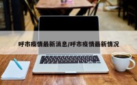 呼市疫情最新消息/呼市疫情最新情况