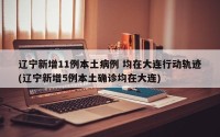 辽宁新增11例本土病例 均在大连行动轨迹(辽宁新增5例本土确诊均在大连)
