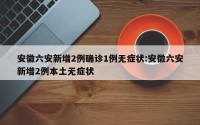 安徽六安新增2例确诊1例无症状:安徽六安新增2例本土无症状