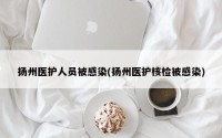 扬州医护人员被感染(扬州医护核检被感染)